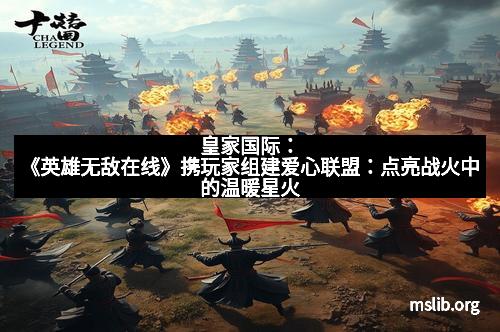皇家国际：《英雄无敌在线》携玩家组建爱心联盟：点亮战火中的温暖星火